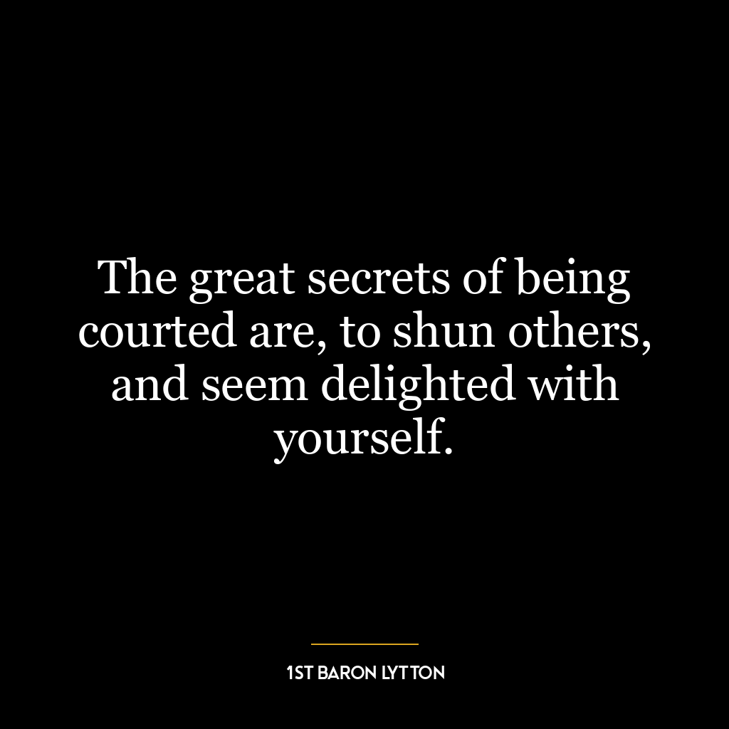 The great secrets of being courted are, to shun others, and seem delighted with yourself.