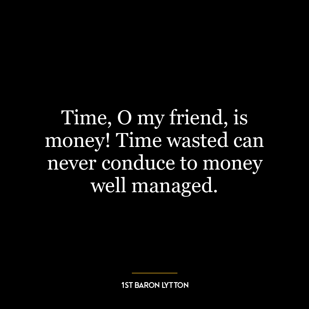 Time, O my friend, is money! Time wasted can never conduce to money well managed.