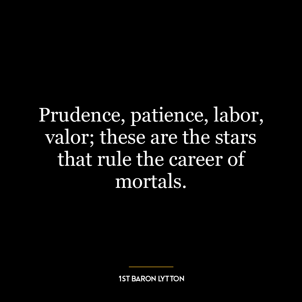 Prudence, patience, labor, valor; these are the stars that rule the career of mortals.