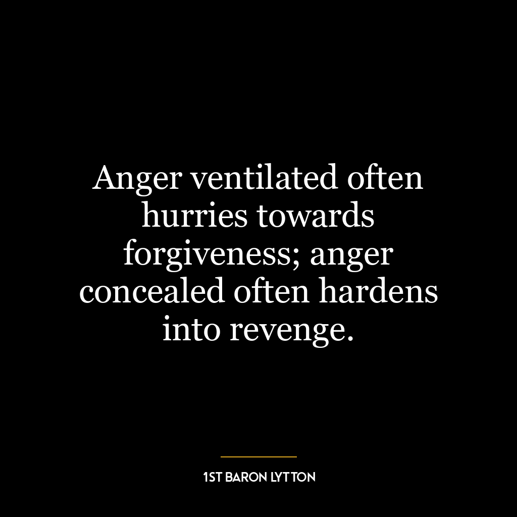 Anger ventilated often hurries towards forgiveness; anger concealed often hardens into revenge.