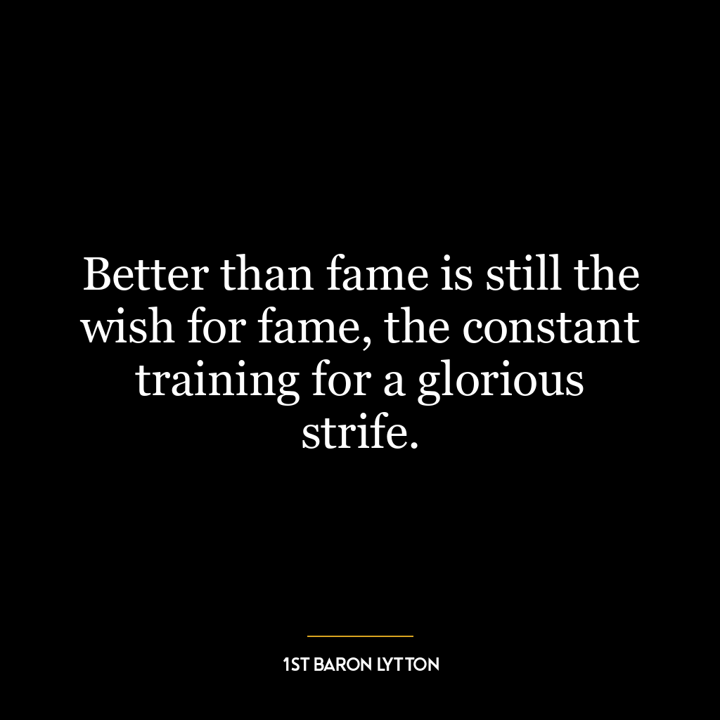 Better than fame is still the wish for fame, the constant training for a glorious strife.