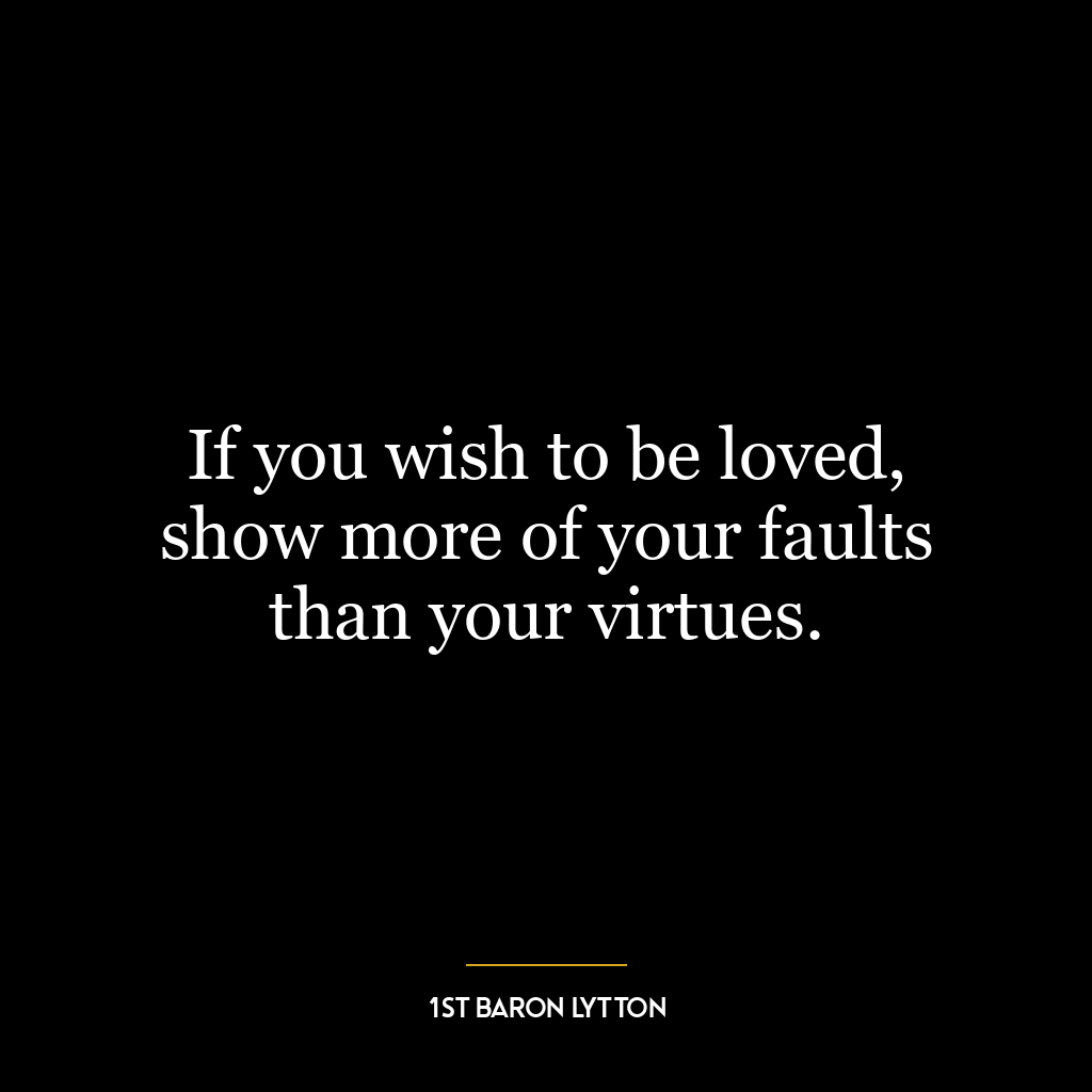 If you wish to be loved, show more of your faults than your virtues.