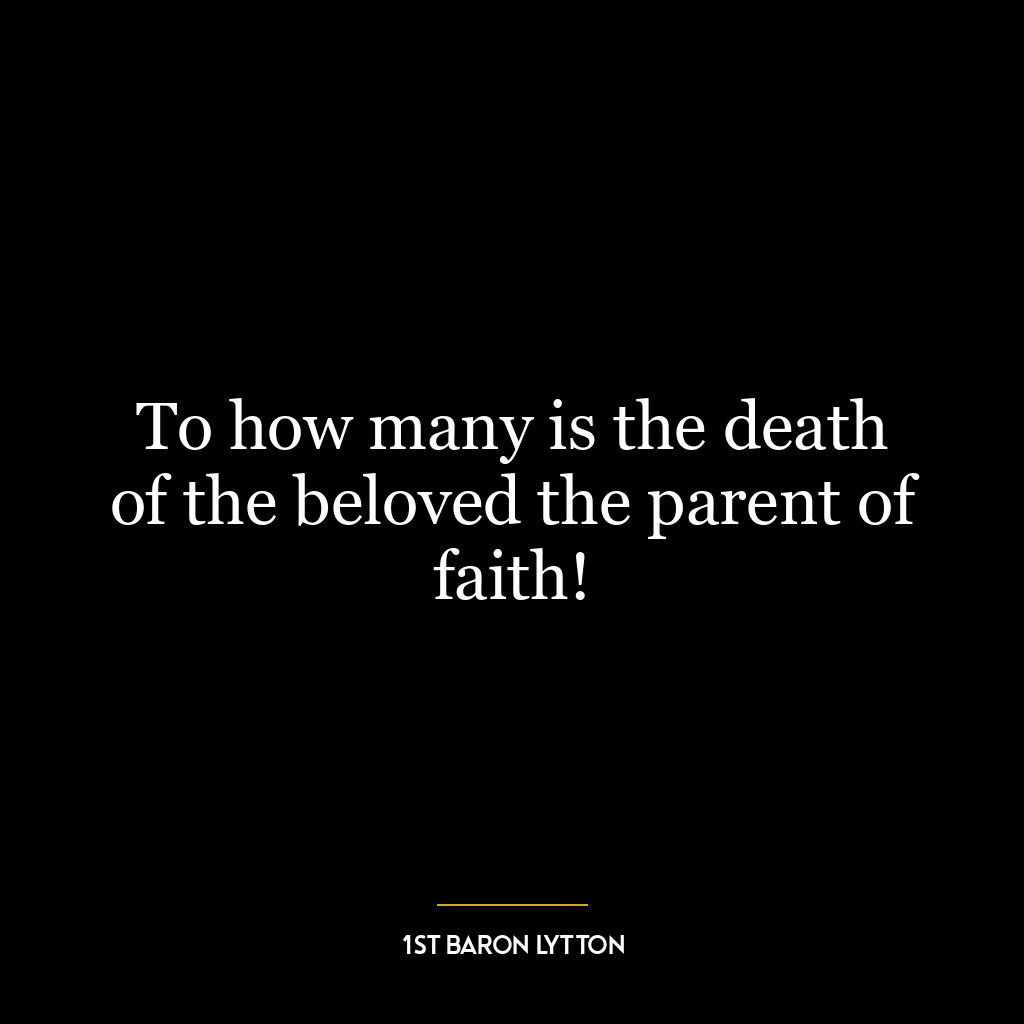 To how many is the death of the beloved the parent of faith!