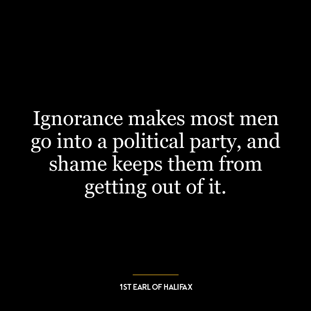 Ignorance makes most men go into a political party, and shame keeps them from getting out of it.