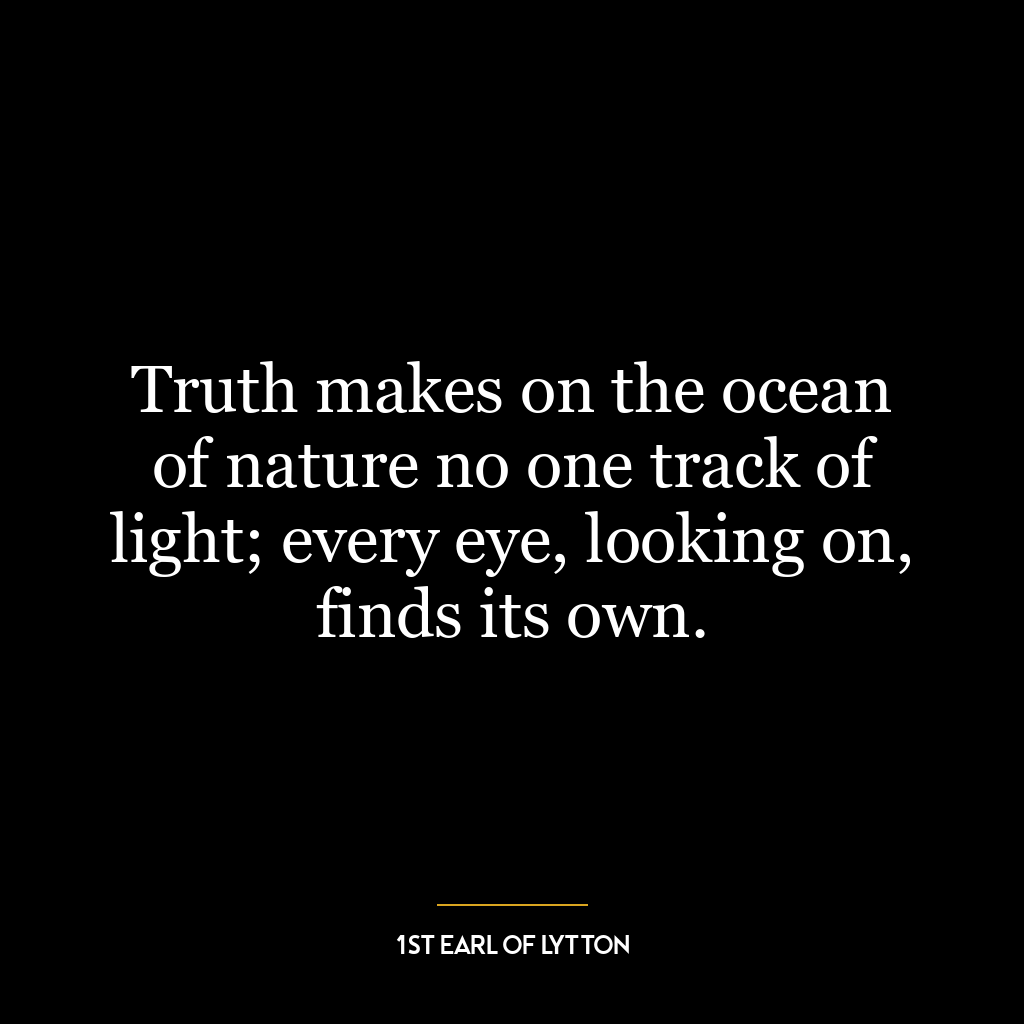 Truth makes on the ocean of nature no one track of light; every eye, looking on, finds its own.