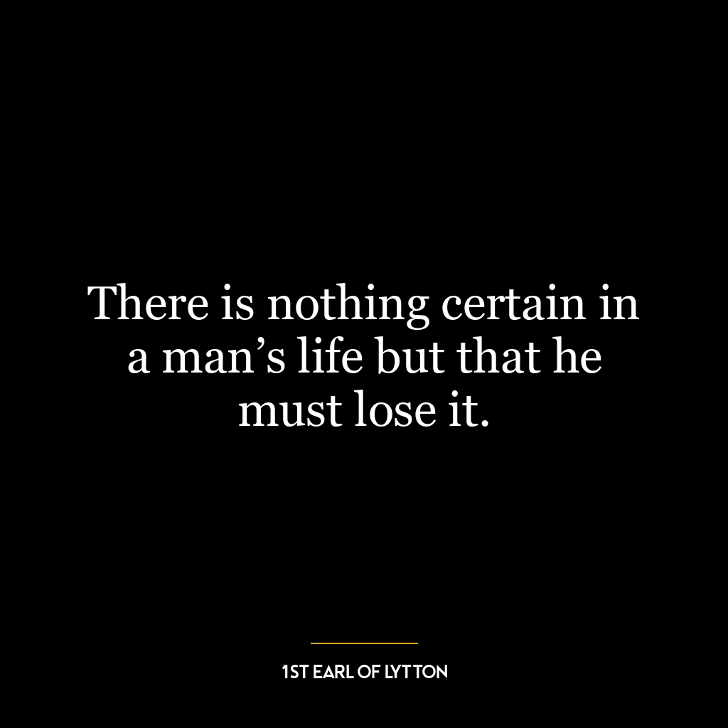 There is nothing certain in a man’s life but that he must lose it.