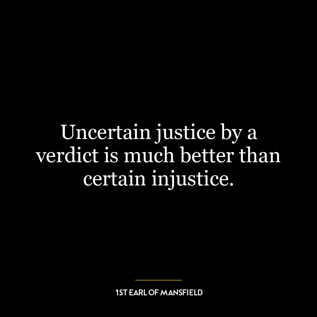 Uncertain justice by a verdict is much better than certain injustice.