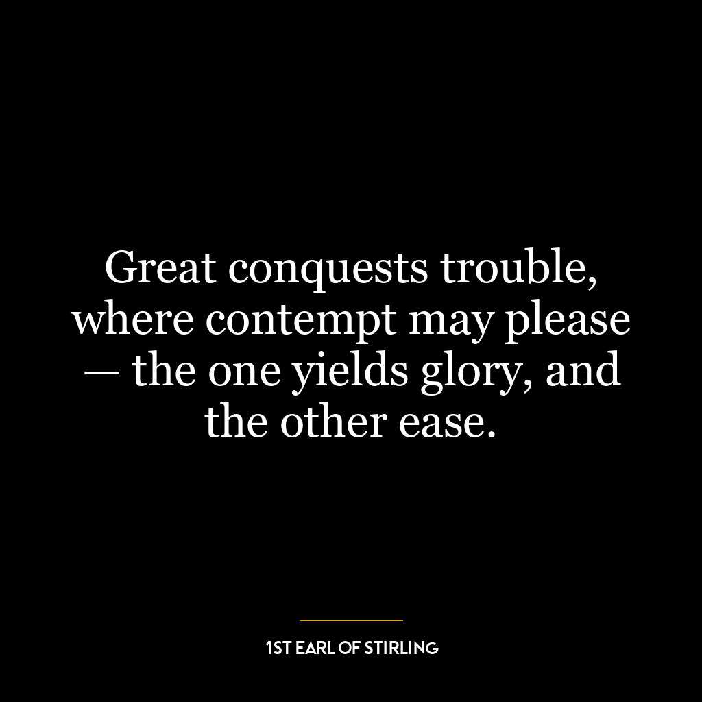 Great conquests trouble, where contempt may please — the one yields glory, and the other ease.