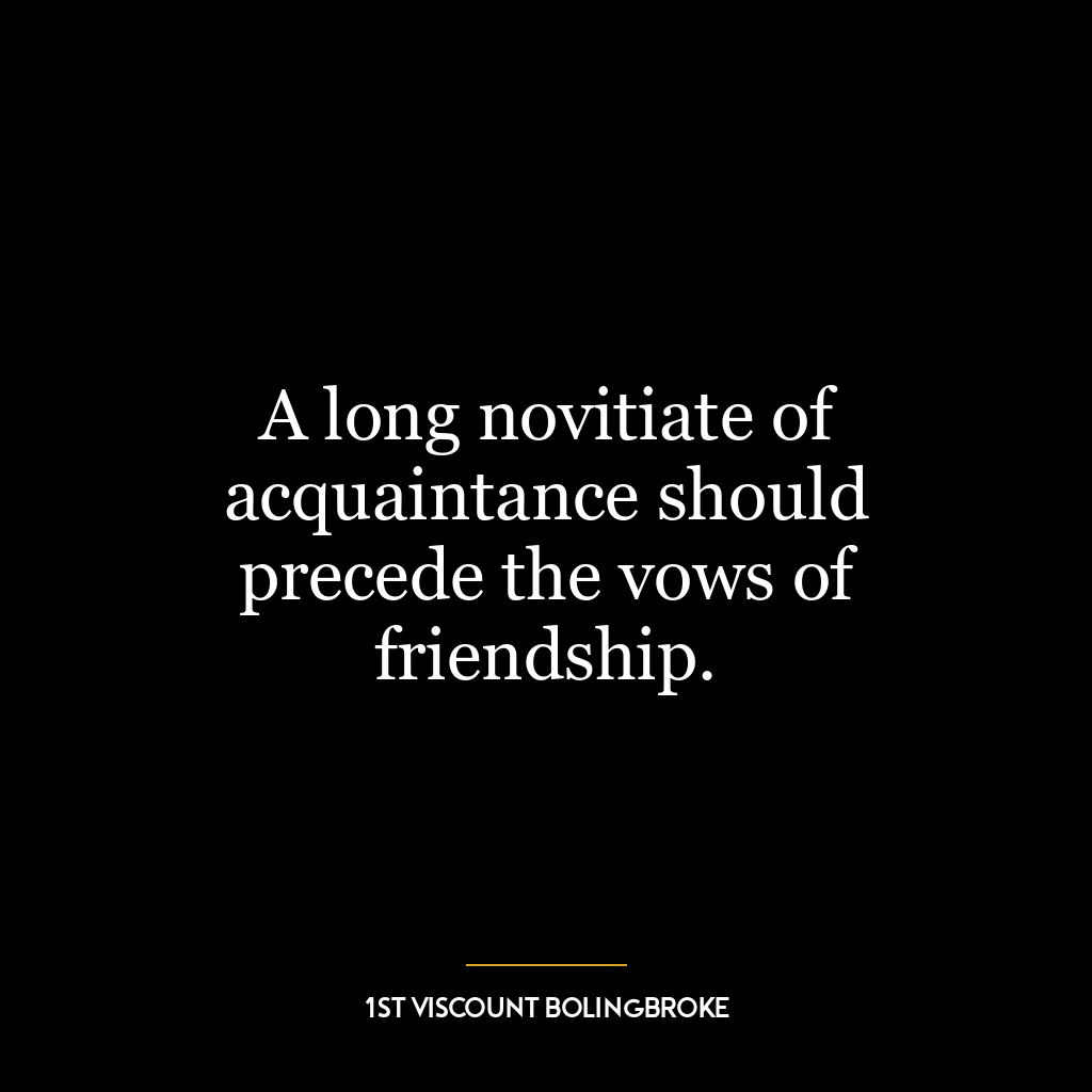 A long novitiate of acquaintance should precede the vows of friendship.