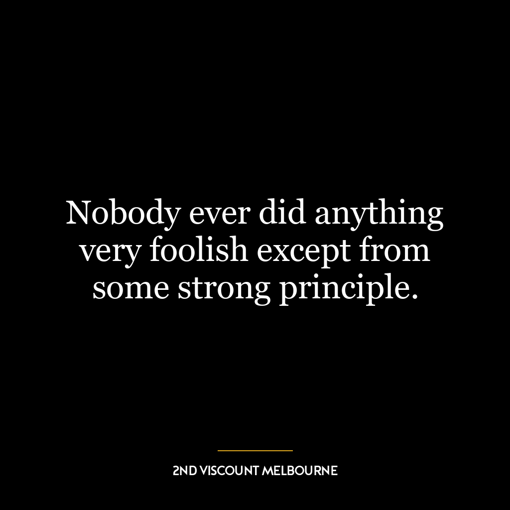 Nobody ever did anything very foolish except from some strong principle.