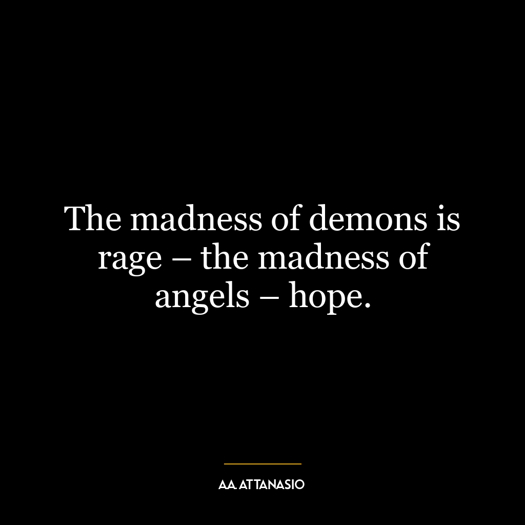 The madness of demons is rage – the madness of angels – hope.