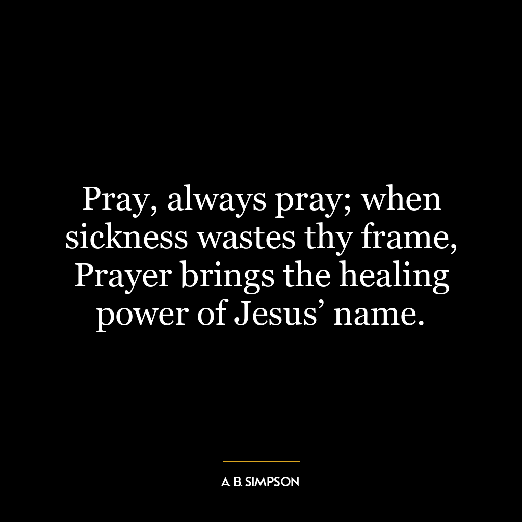 Pray, always pray; when sickness wastes thy frame, Prayer brings the healing power of Jesus’ name.