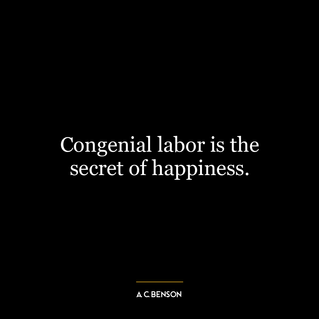 Congenial labor is the secret of happiness.