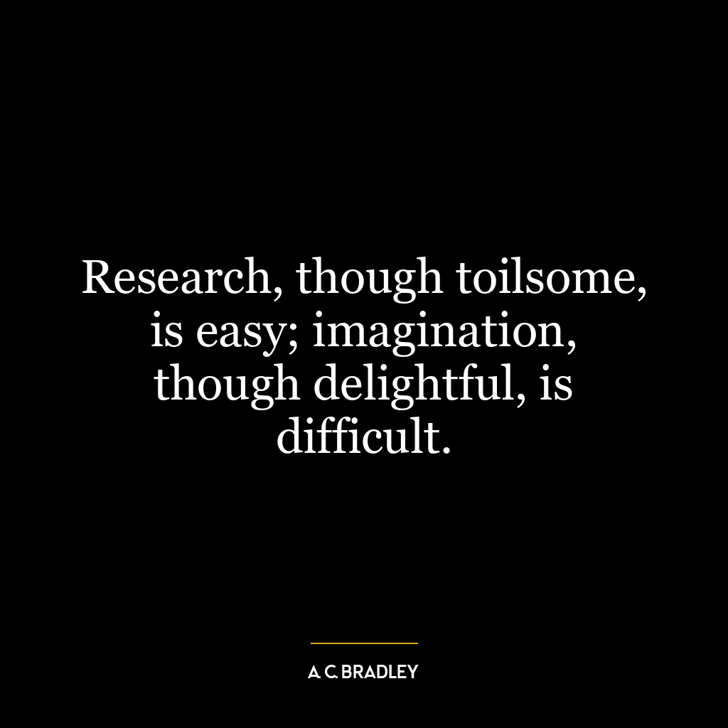 Research, though toilsome, is easy; imagination, though delightful, is difficult.