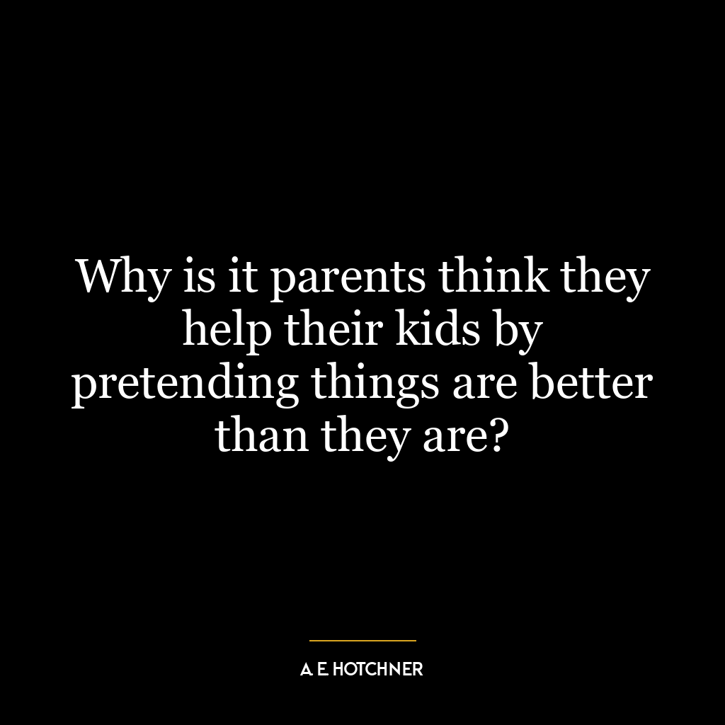 Why is it parents think they help their kids by pretending things are better than they are?