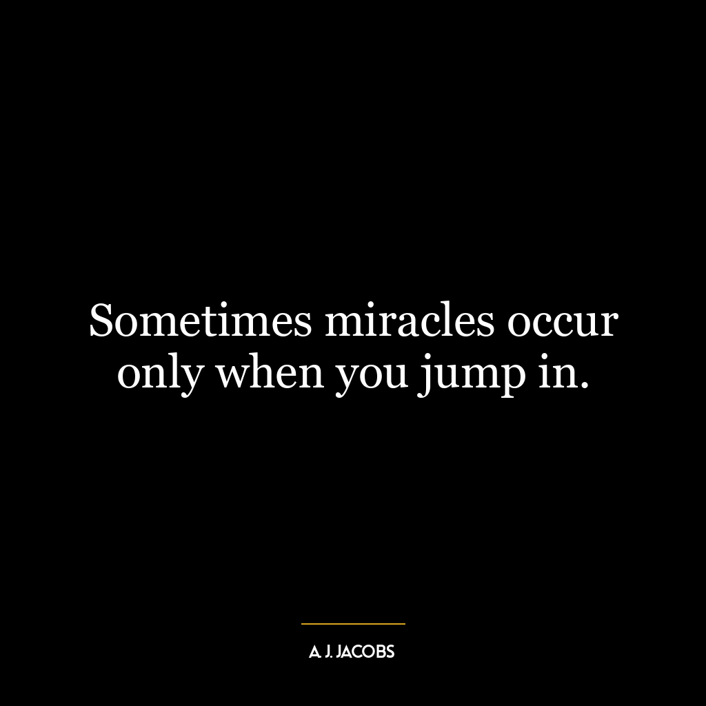 Sometimes miracles occur only when you jump in.