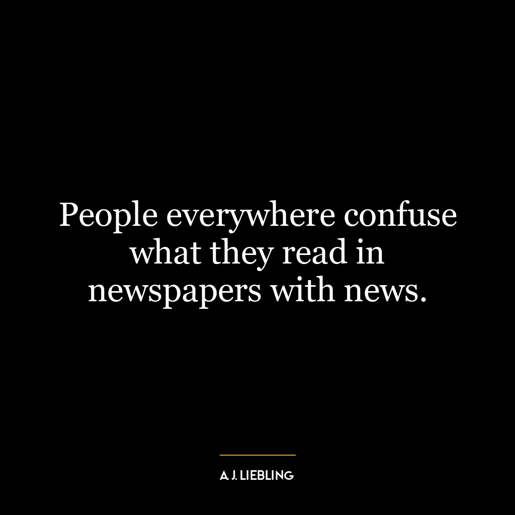 People everywhere confuse what they read in newspapers with news.