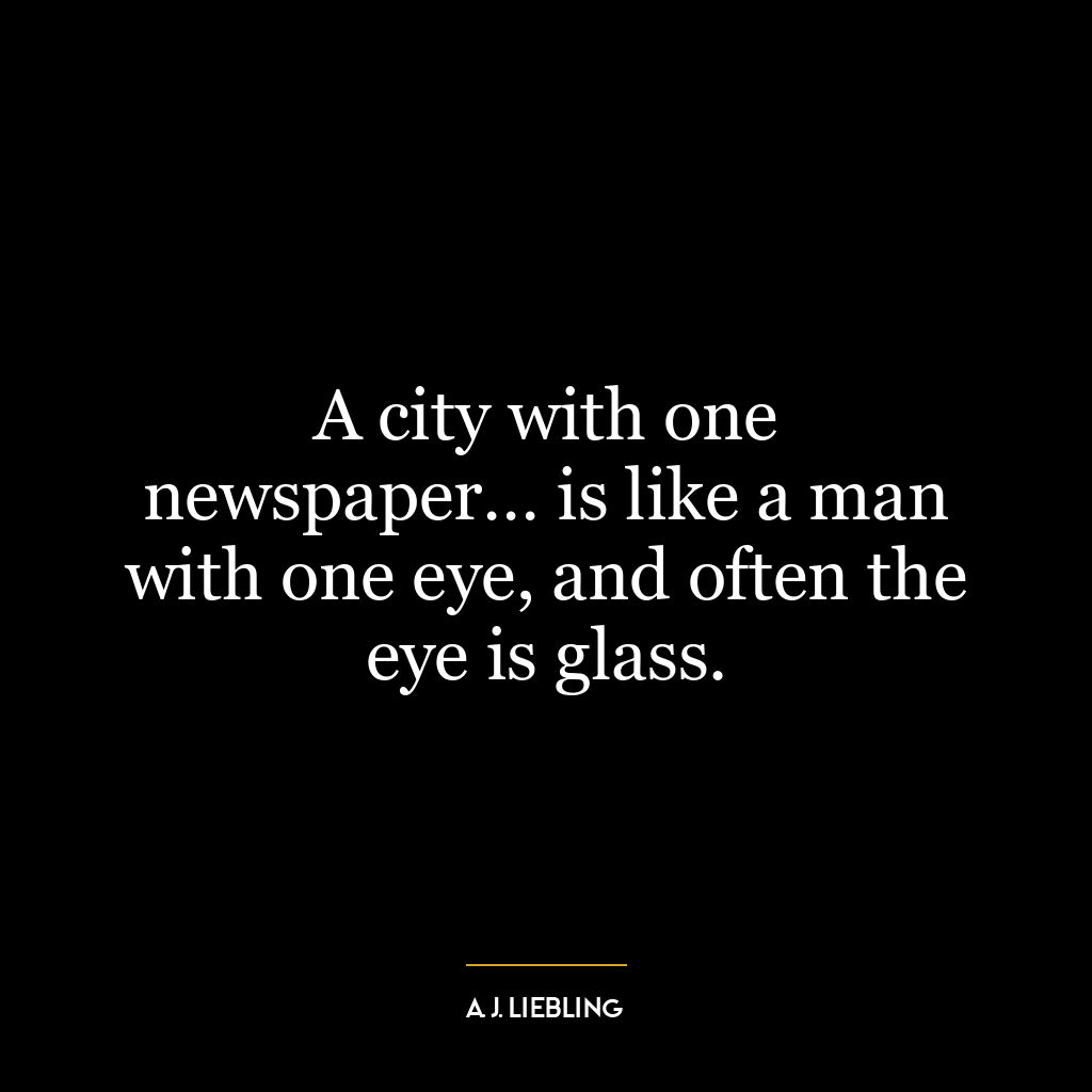 A city with one newspaper… is like a man with one eye, and often the eye is glass.