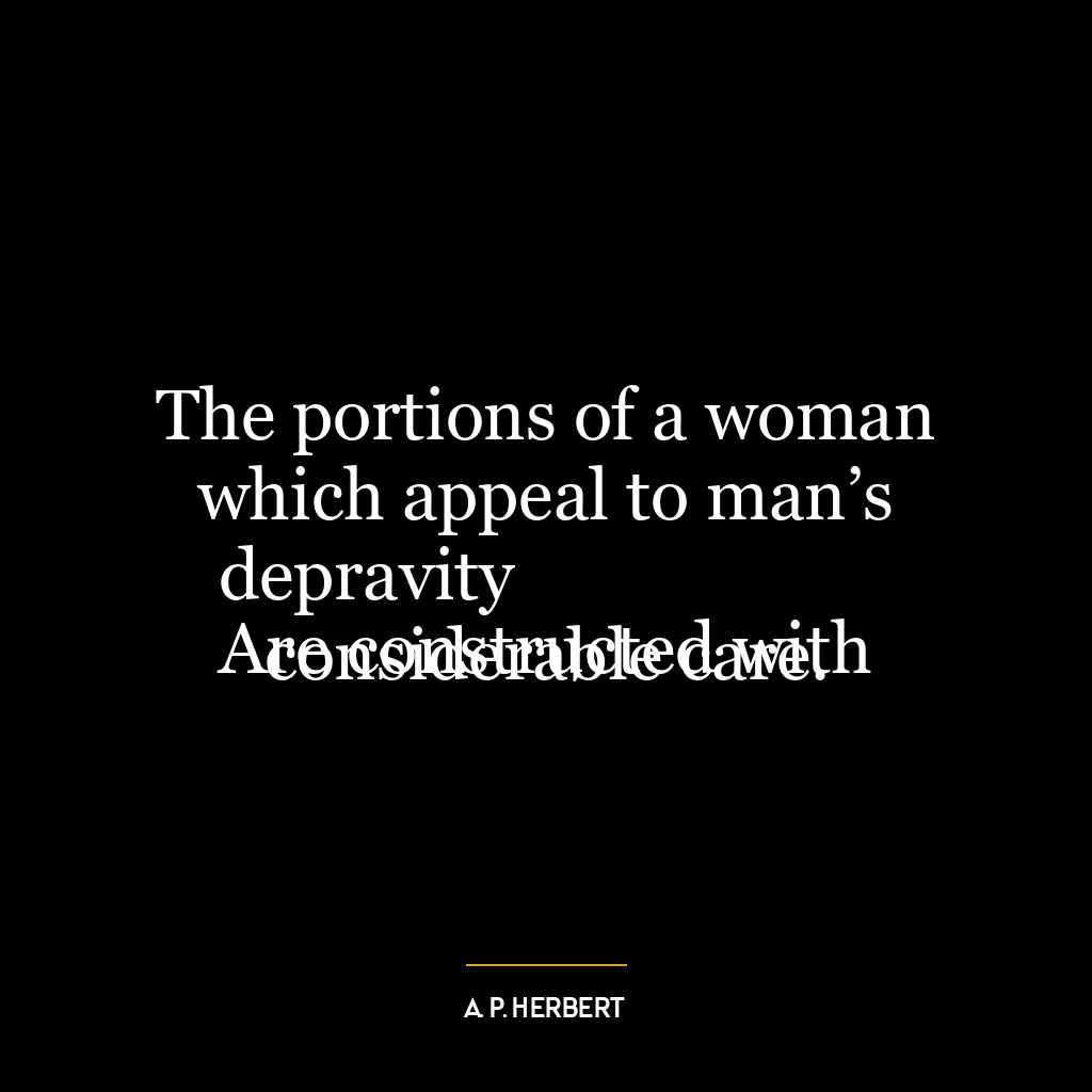 The portions of a woman which appeal to man’s depravity
Are constructed with considerable care.