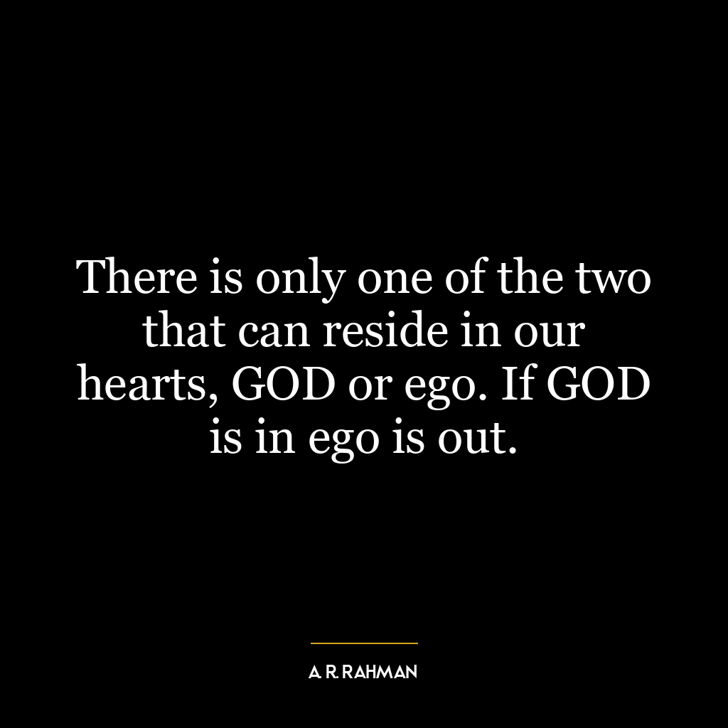 There is only one of the two that can reside in our hearts, GOD or ego. If GOD is in ego is out.