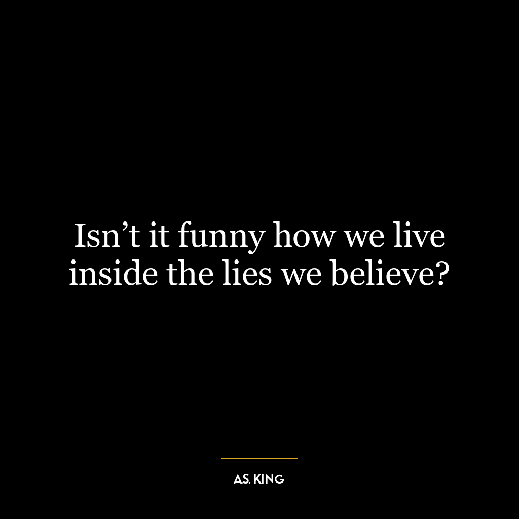 Isn’t it funny how we live inside the lies we believe?