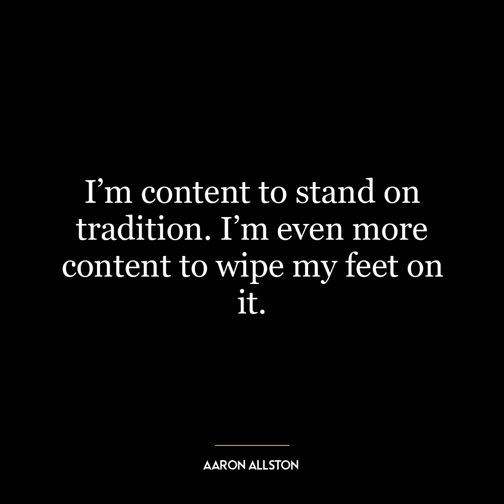 I’m content to stand on tradition. I’m even more content to wipe my feet on it.