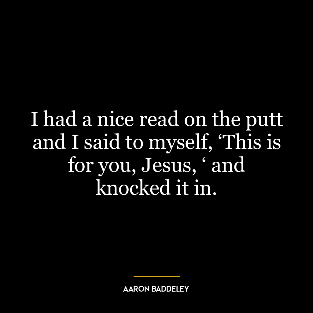 I had a nice read on the putt and I said to myself, ‘This is for you, Jesus, ‘ and knocked it in.