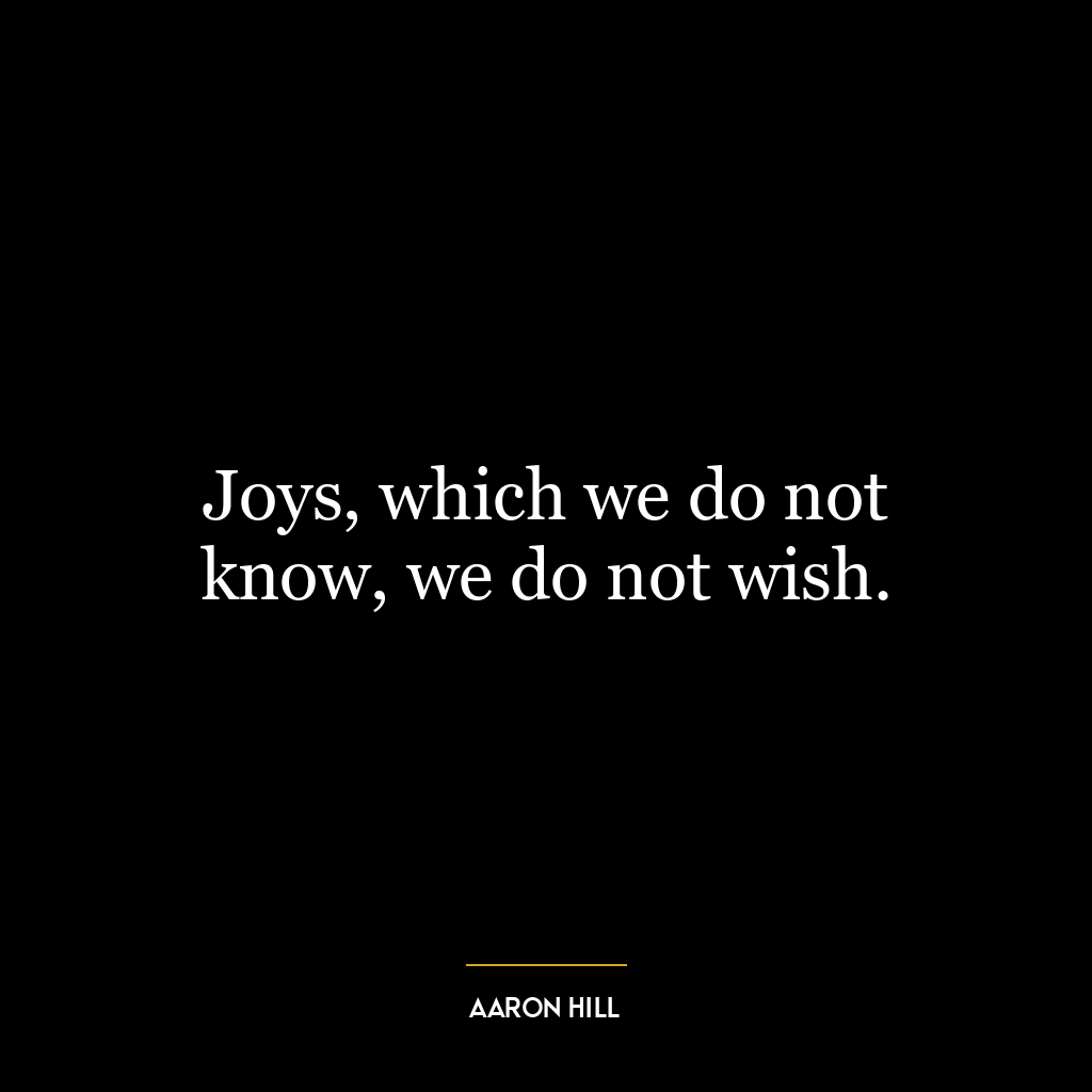 Joys, which we do not know, we do not wish.