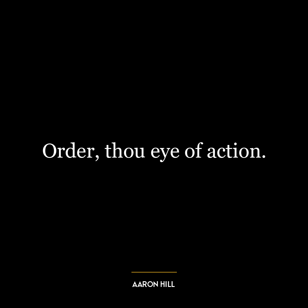 Order, thou eye of action.