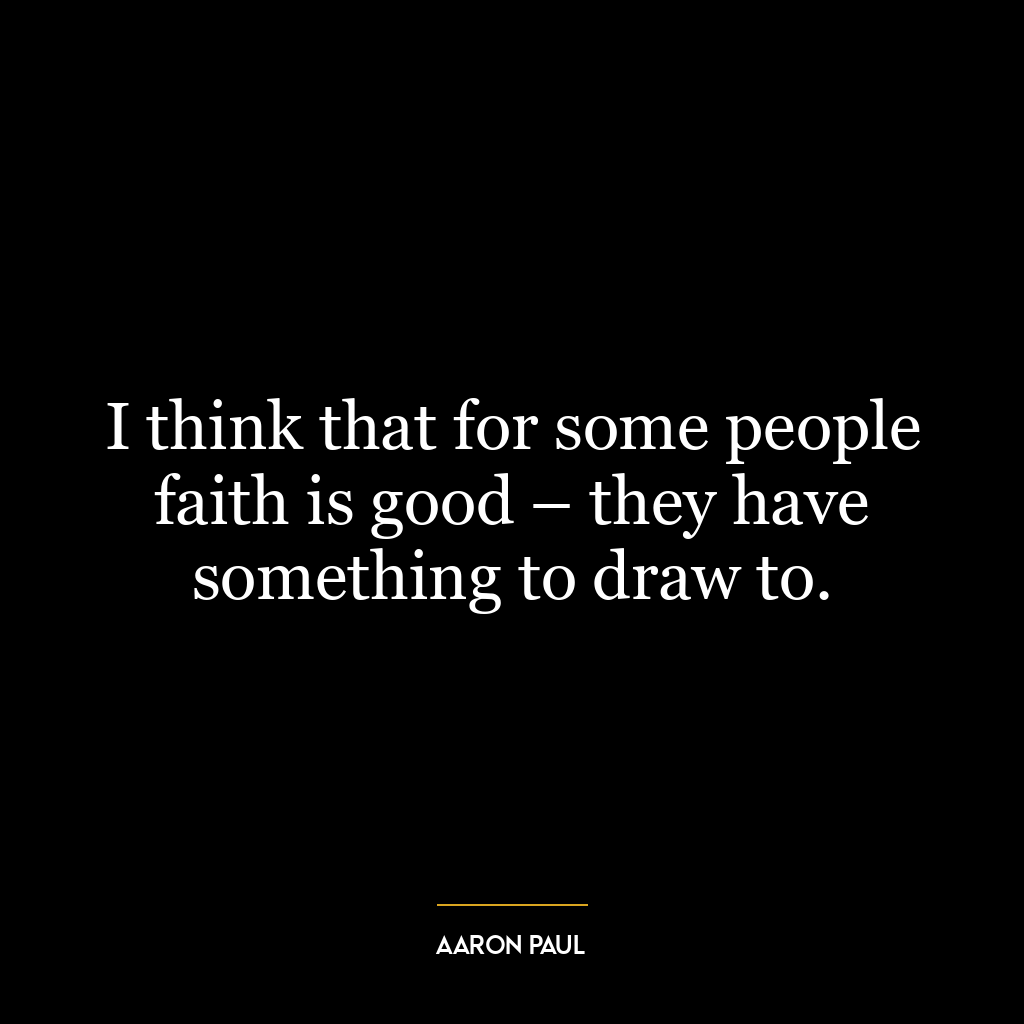 I think that for some people faith is good – they have something to draw to.