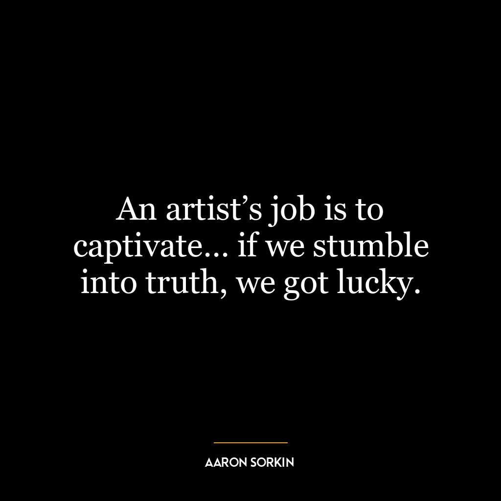 An artist’s job is to captivate… if we stumble into truth, we got lucky.