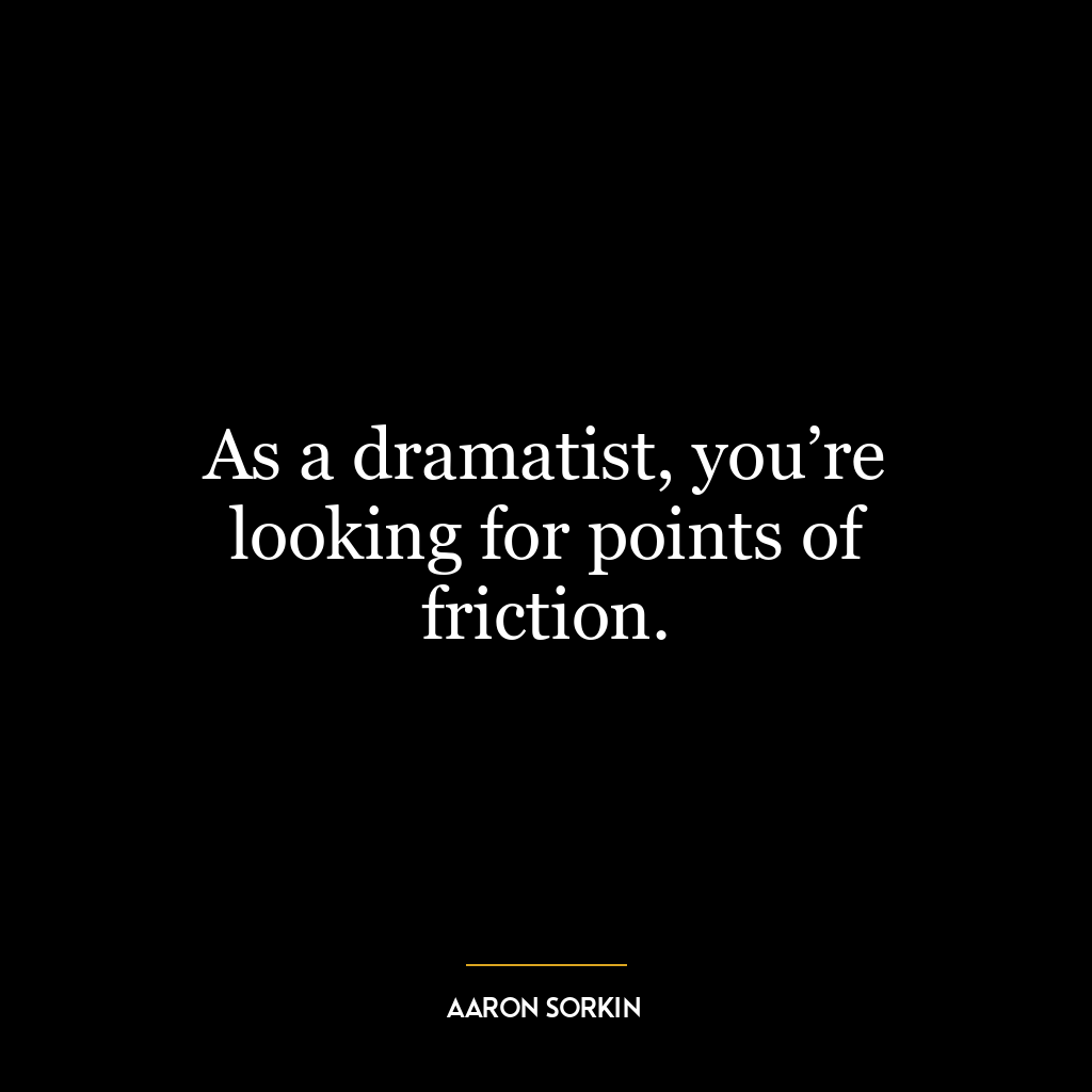 As a dramatist, you’re looking for points of friction.