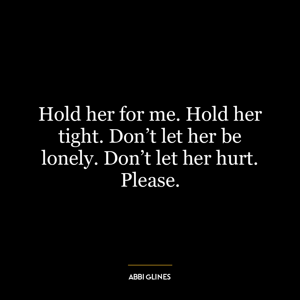 Hold her for me. Hold her tight. Don’t let her be lonely. Don’t let her hurt. Please.