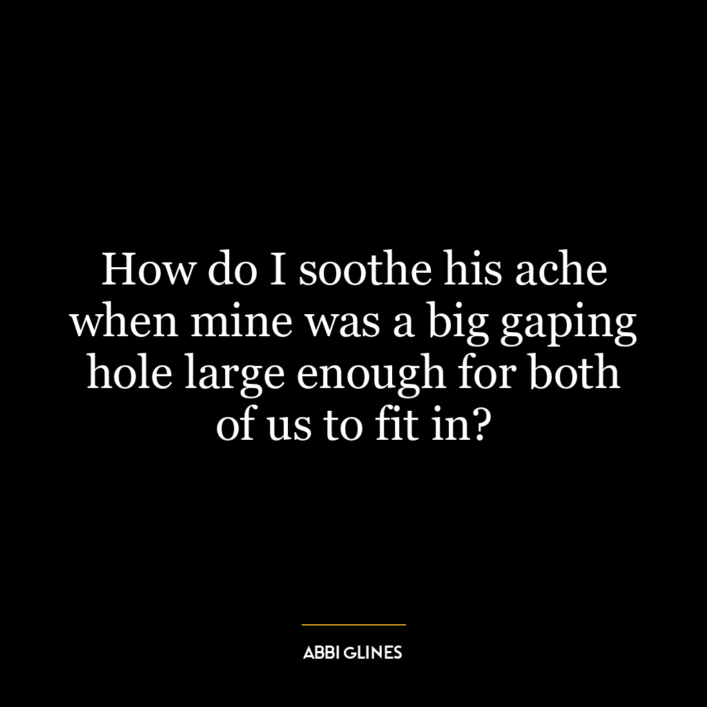 How do I soothe his ache when mine was a big gaping hole large enough for both of us to fit in?