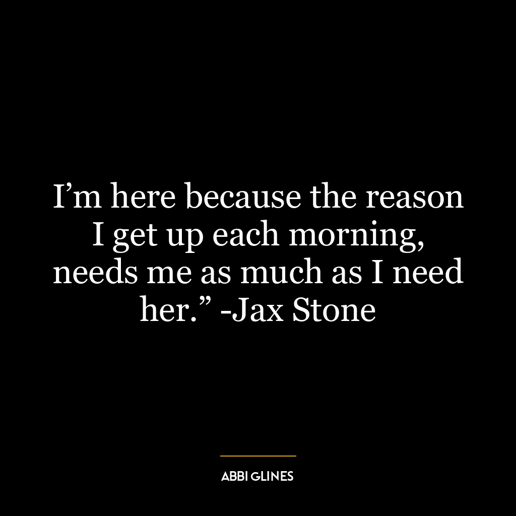 I’m here because the reason I get up each morning, needs me as much as I need her.” -Jax Stone