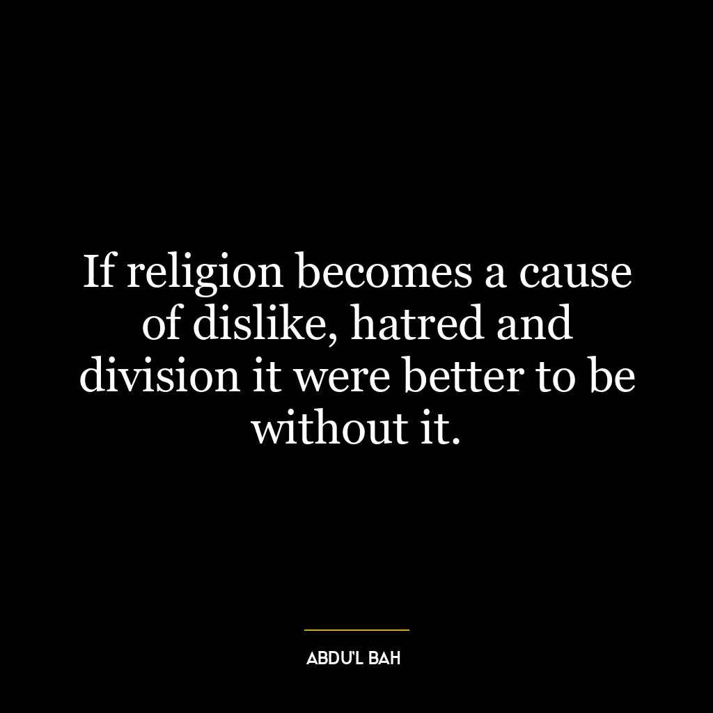 If religion becomes a cause of dislike, hatred and division it were better to be without it.