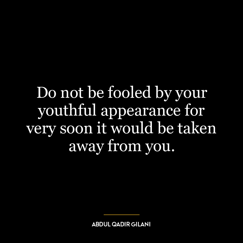 Do not be fooled by your youthful appearance for very soon it would be taken away from you.