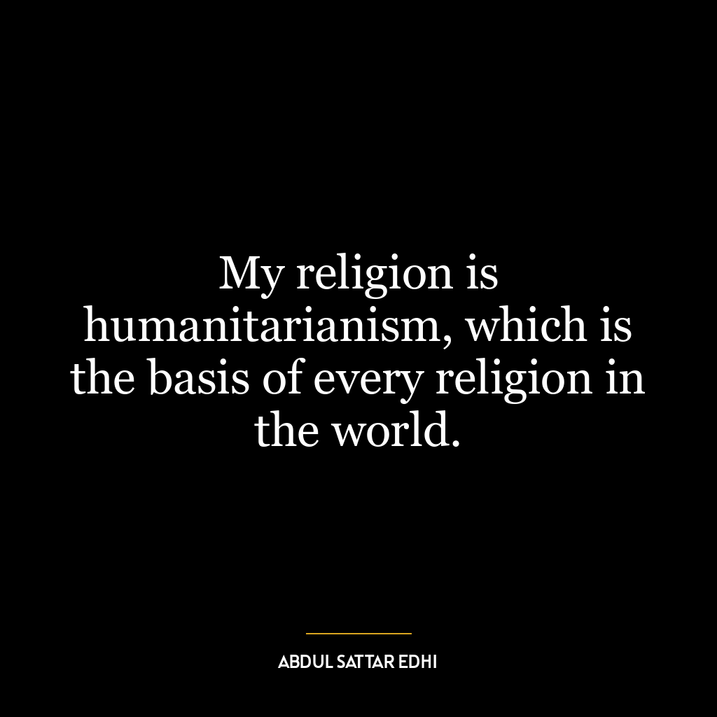 My religion is humanitarianism, which is the basis of every religion in the world.