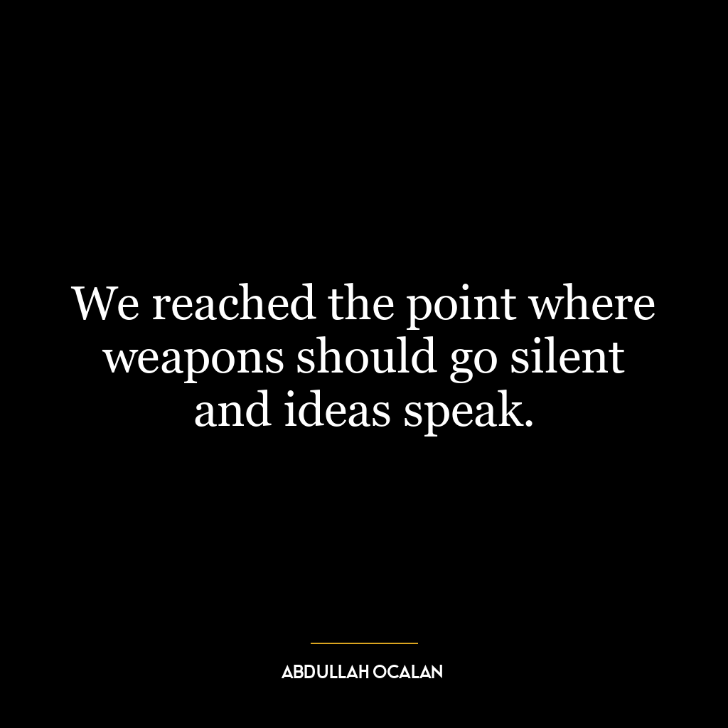 We reached the point where weapons should go silent and ideas speak.