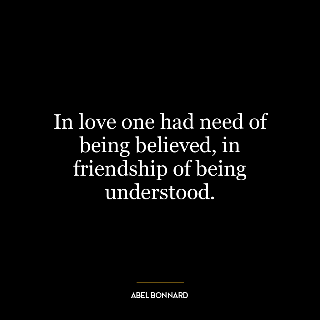 In love one had need of being believed, in friendship of being understood.