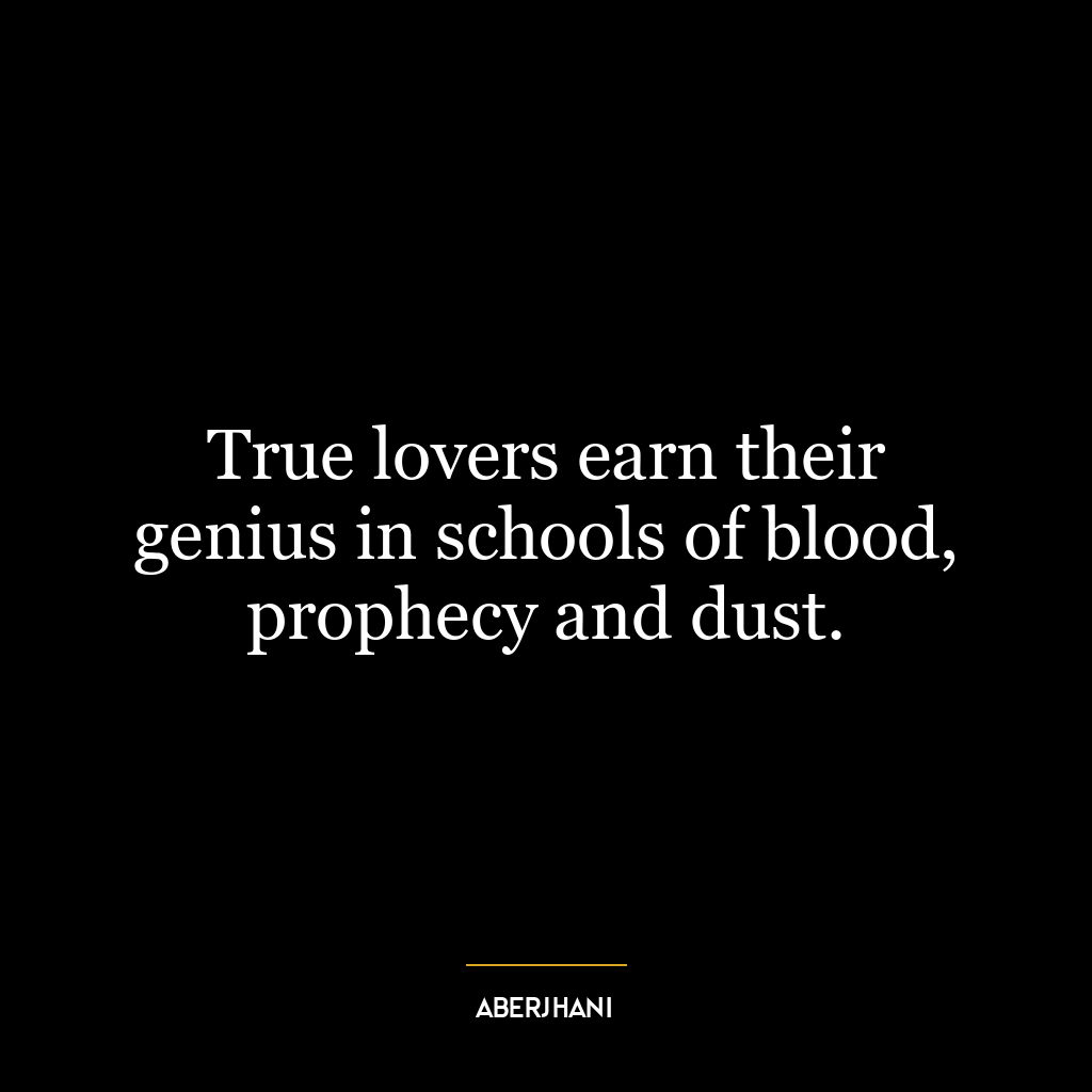 True lovers earn their genius in schools of blood, prophecy and dust.