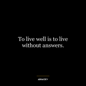 To live well is to live without answers.