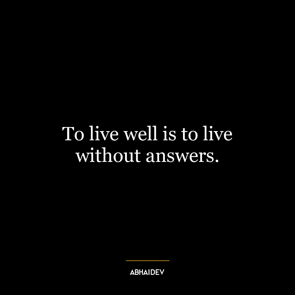 To live well is to live without answers.