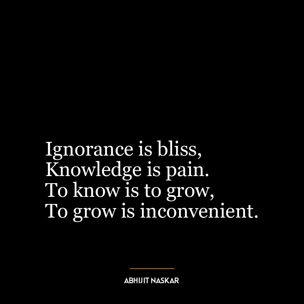 Ignorance is bliss,
Knowledge is pain.
To know is to grow,
To grow is inconvenient.