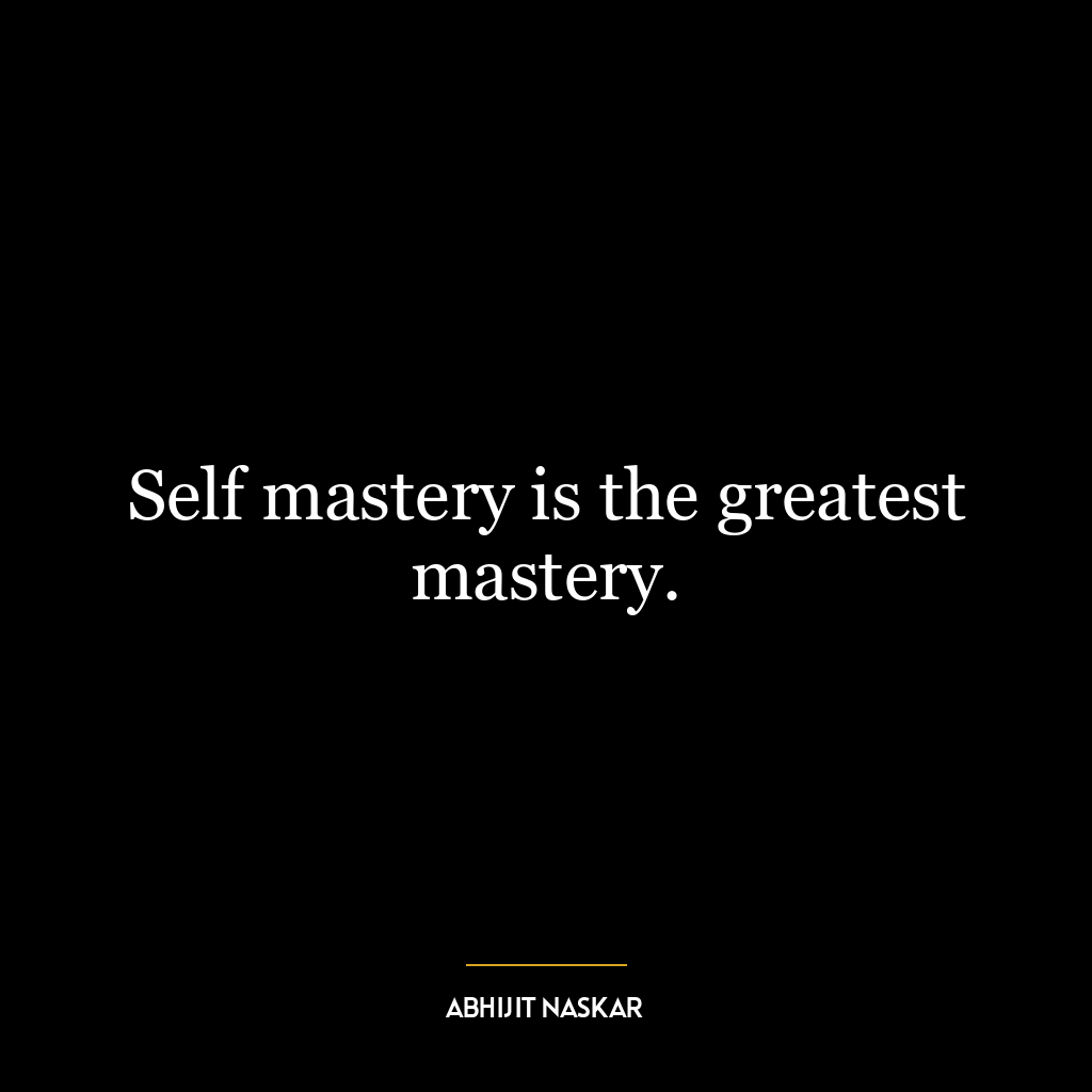 Self mastery is the greatest mastery.