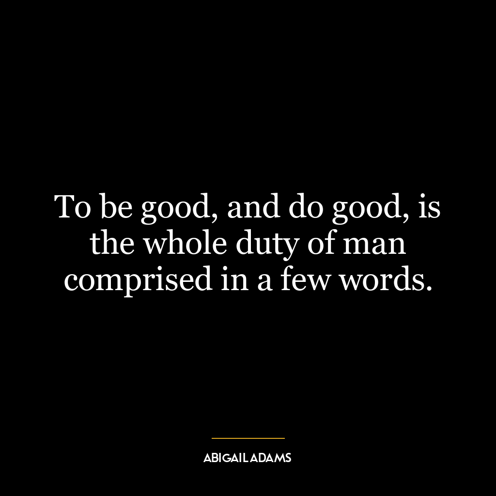 To be good, and do good, is the whole duty of man comprised in a few words.