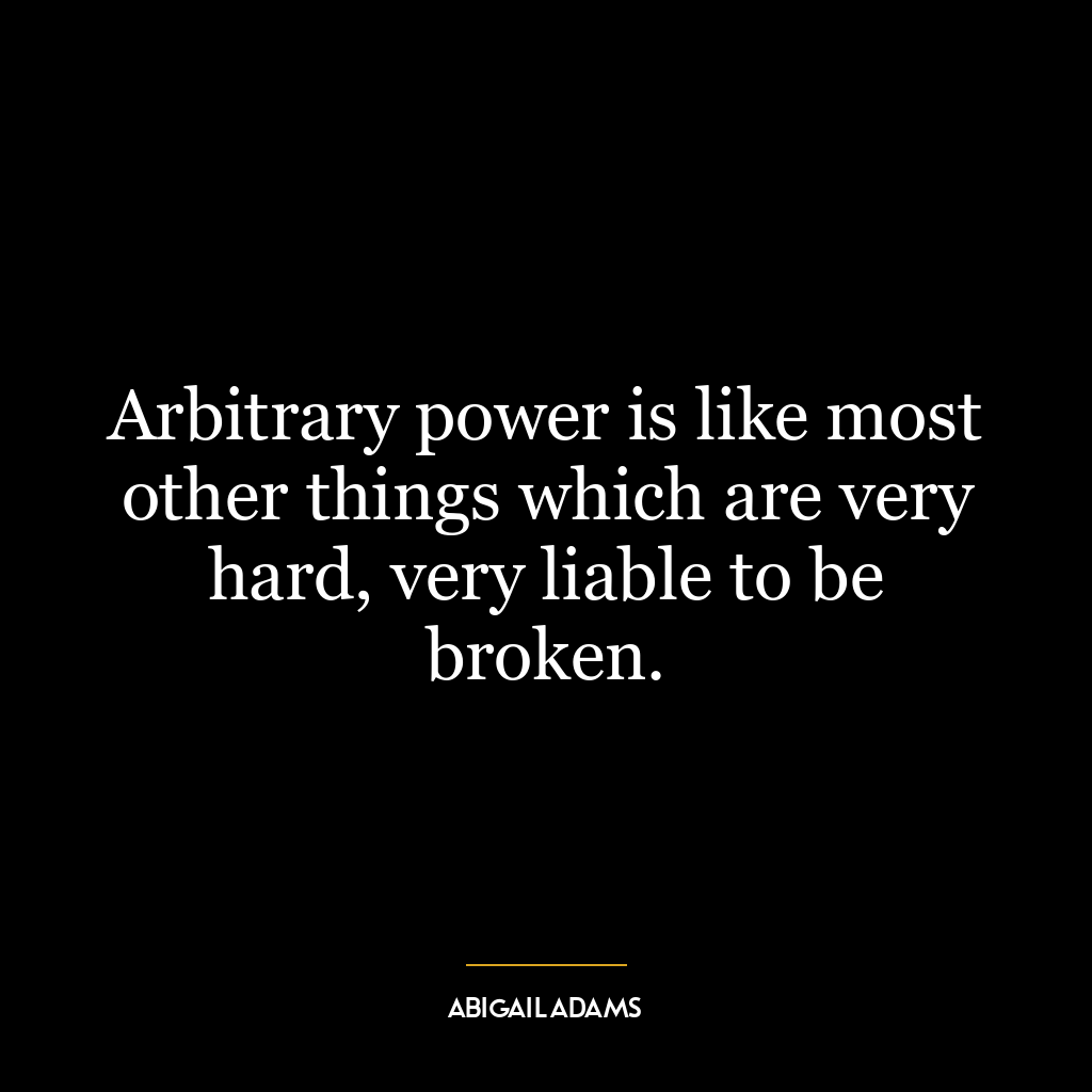 Arbitrary power is like most other things which are very hard, very liable to be broken.