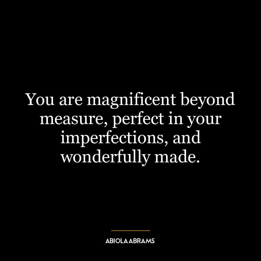 You are magnificent beyond measure, perfect in your imperfections, and wonderfully made.