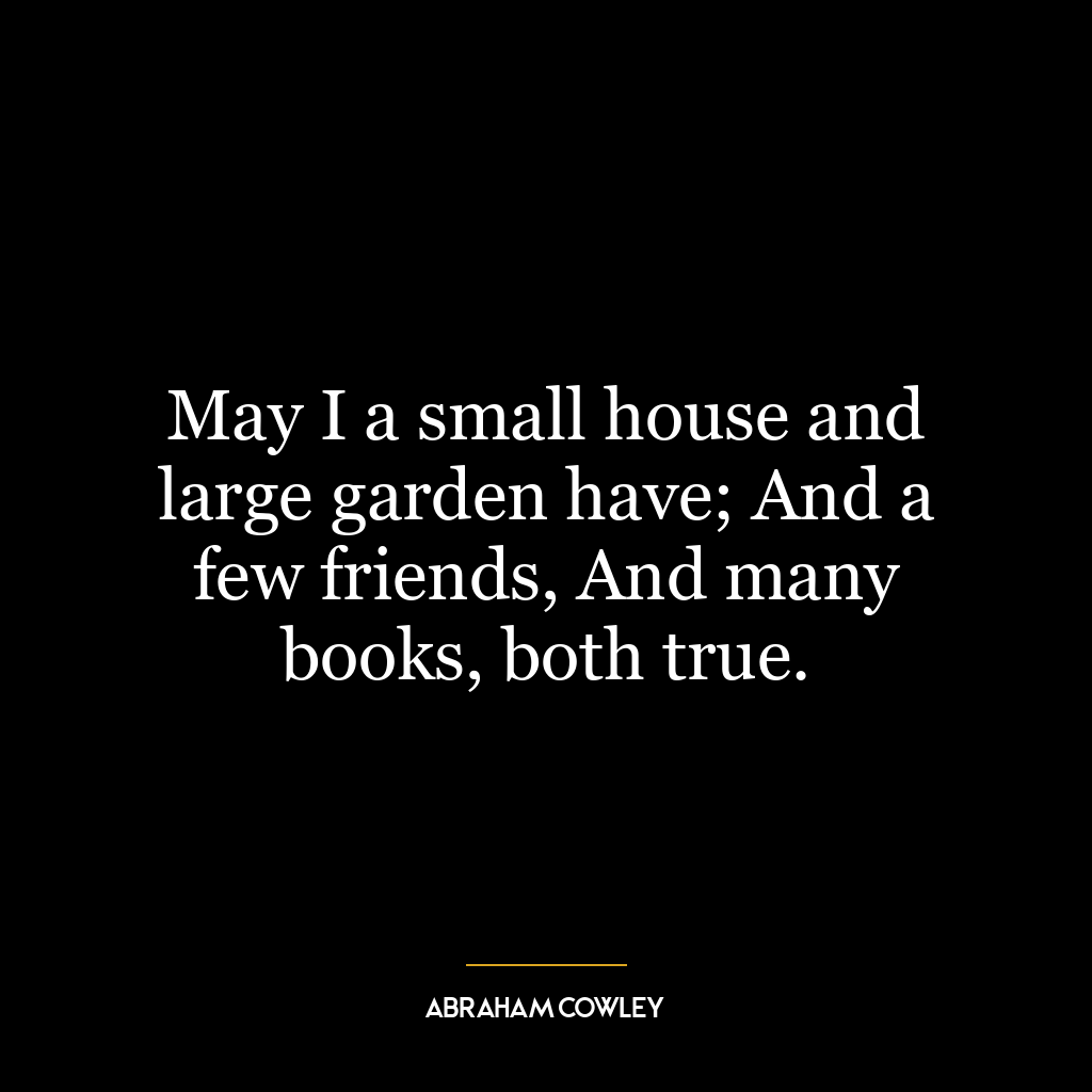 May I a small house and large garden have; And a few friends, And many books, both true.