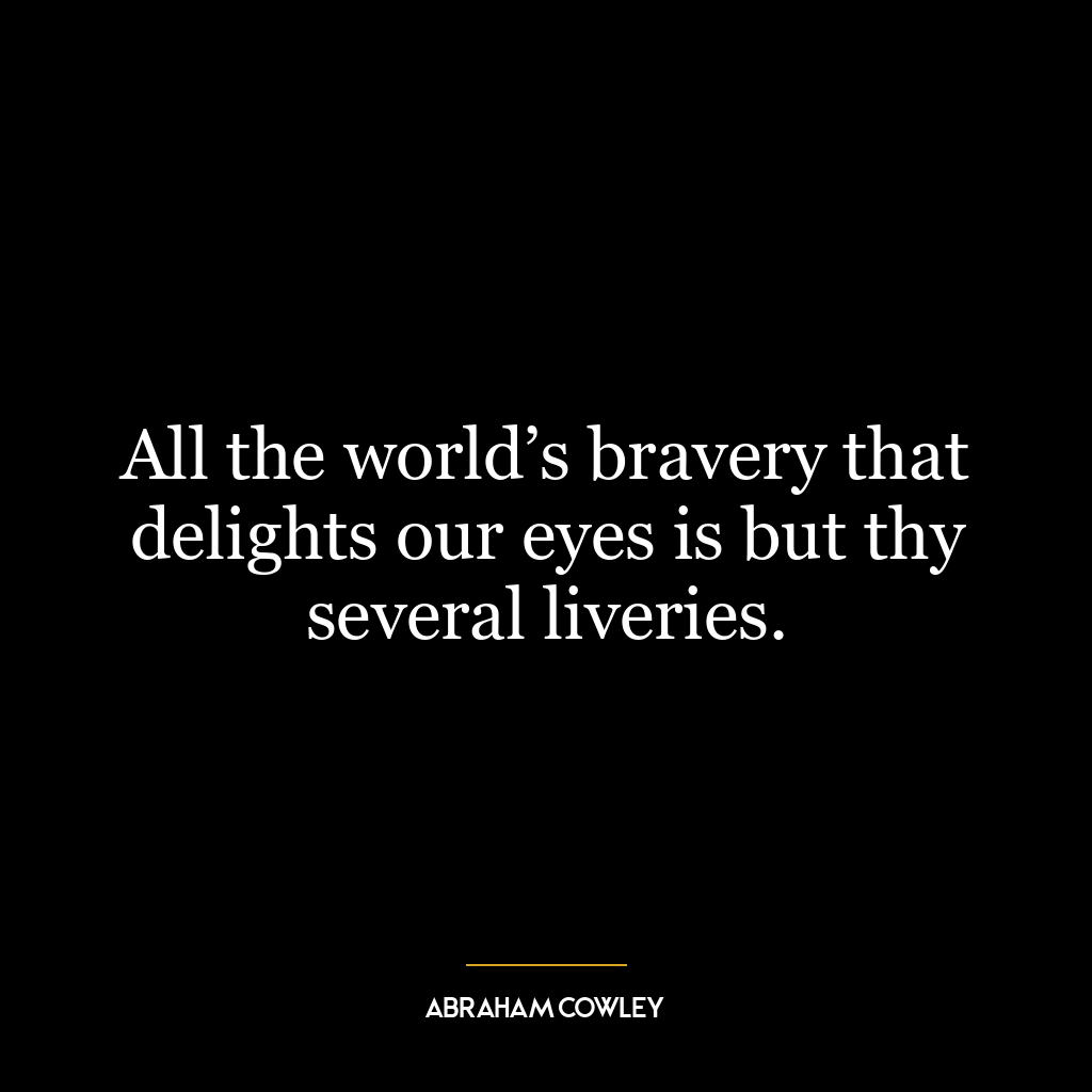 All the world’s bravery that delights our eyes is but thy several liveries.